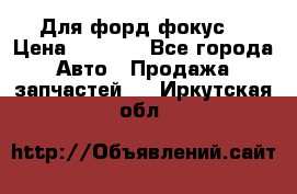 Для форд фокус  › Цена ­ 5 000 - Все города Авто » Продажа запчастей   . Иркутская обл.